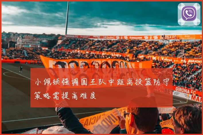 小佩顿强调国王队中距离投篮防守策略需提高难度