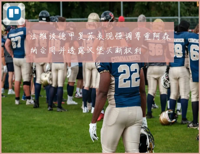 法维谈德甲复苏表现强调尊重阿森纳合同并透露汉堡买断权利