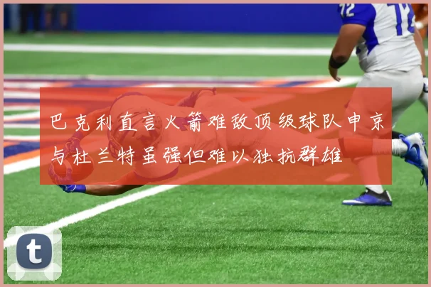 巴克利直言火箭难敌顶级球队申京与杜兰特虽强但难以独抗群雄