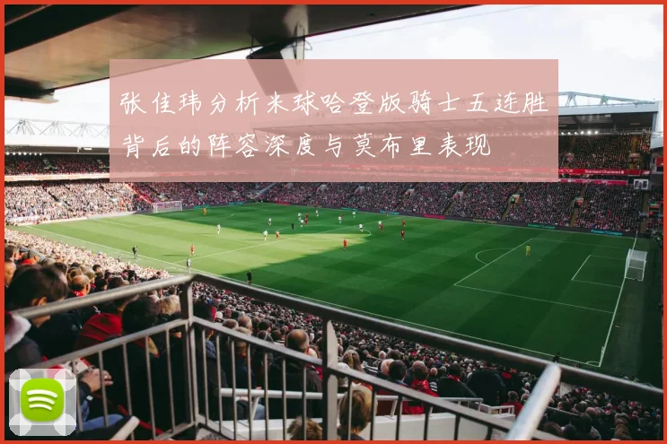 张佳玮分析米球哈登版骑士五连胜背后的阵容深度与莫布里表现