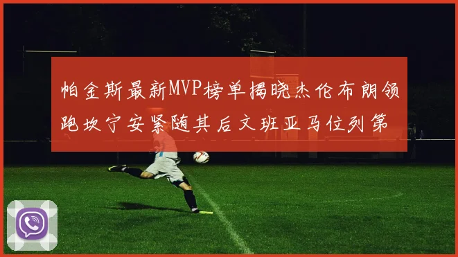 帕金斯最新MVP榜单揭晓杰伦布朗领跑坎宁安紧随其后文班亚马位列第三