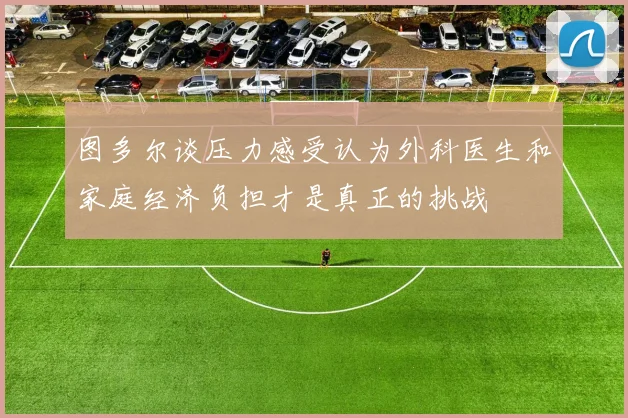 图多尔谈压力感受认为外科医生和家庭经济负担才是真正的挑战