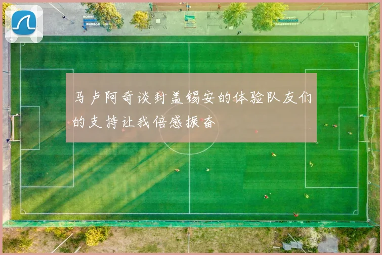 马卢阿奇谈封盖锡安的体验队友们的支持让我倍感振奋