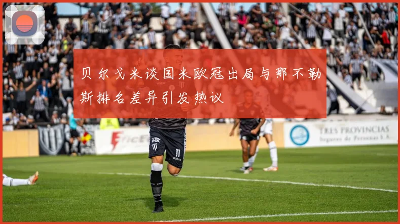 贝尔戈米谈国米欧冠出局与那不勒斯排名差异引发热议