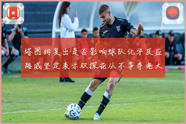 塔图姆复出是否影响球队化学反应路威坚定表示双探花从不争夺老大地位
