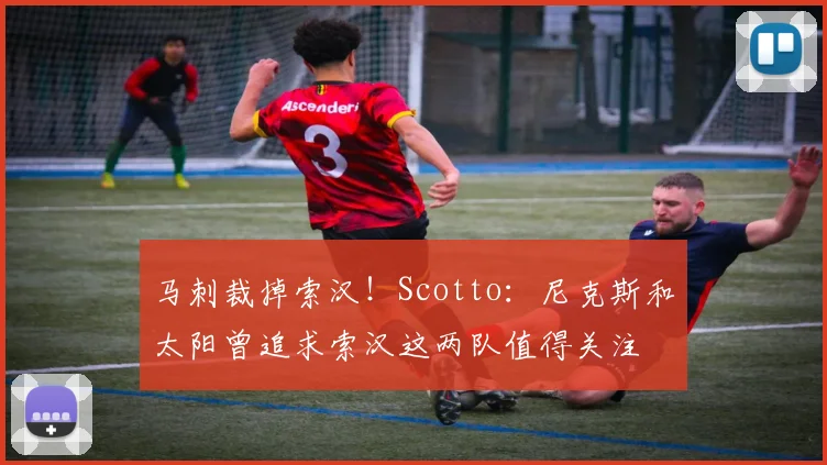 马刺裁掉索汉！Scotto：尼克斯和太阳曾追求索汉这两队值得关注