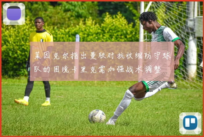 莱因克尔指出曼联对抗收缩防守球队的困境卡里克需加强战术调整