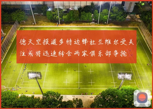 德天空报道多特边锋杜兰维尔受关注或将迅速转会两家俱乐部争抢