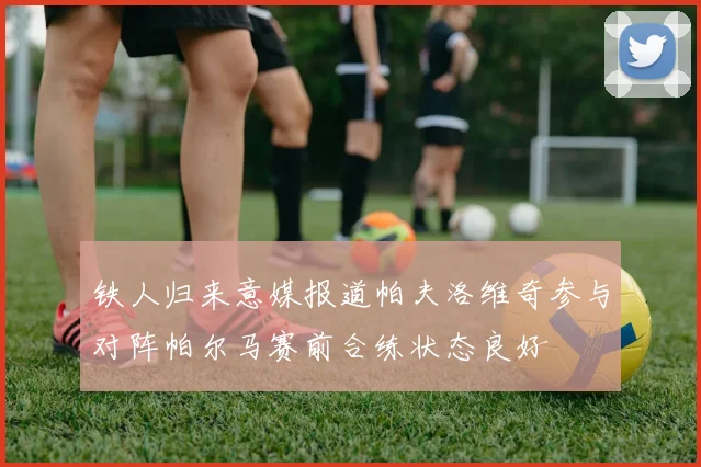 铁人归来意媒报道帕夫洛维奇参与对阵帕尔马赛前合练状态良好