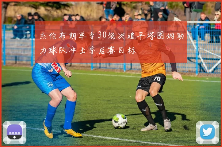杰伦布朗单季30场次追平塔图姆助力球队冲击季后赛目标