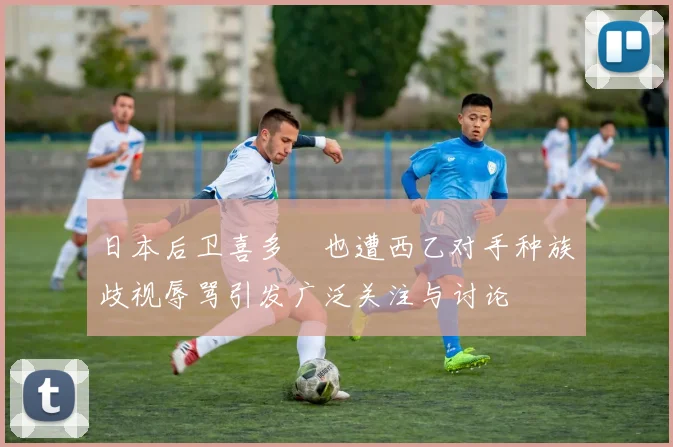 日本后卫喜多壱也遭西乙对手种族歧视辱骂引发广泛关注与讨论