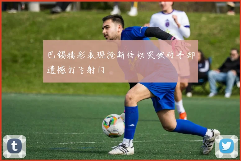巴锡精彩表现抢断传切突破对手却遗憾打飞射门
