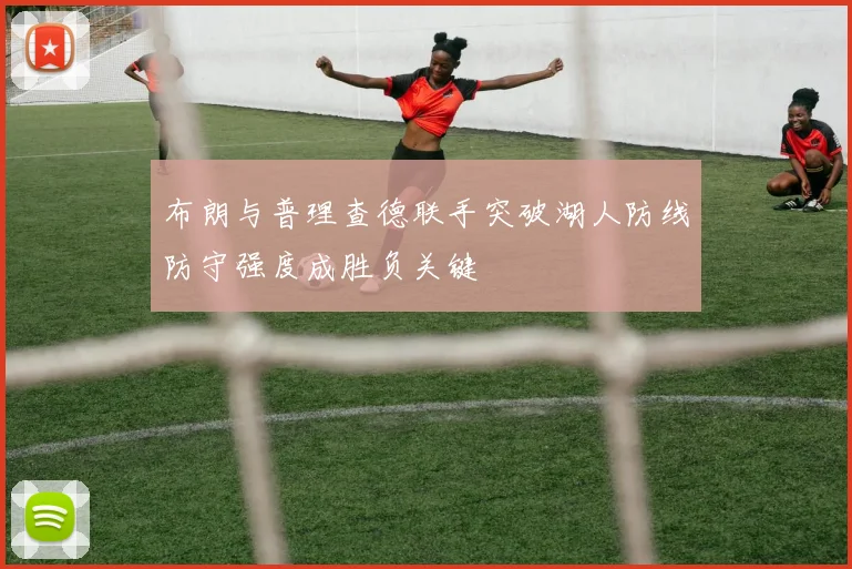 布朗与普理查德联手突破湖人防线防守强度成胜负关键