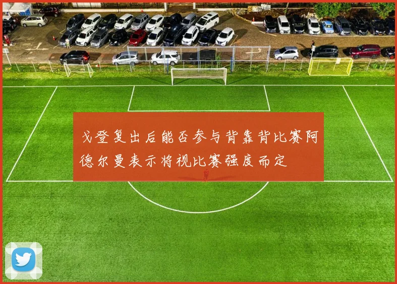 戈登复出后能否参与背靠背比赛阿德尔曼表示将视比赛强度而定