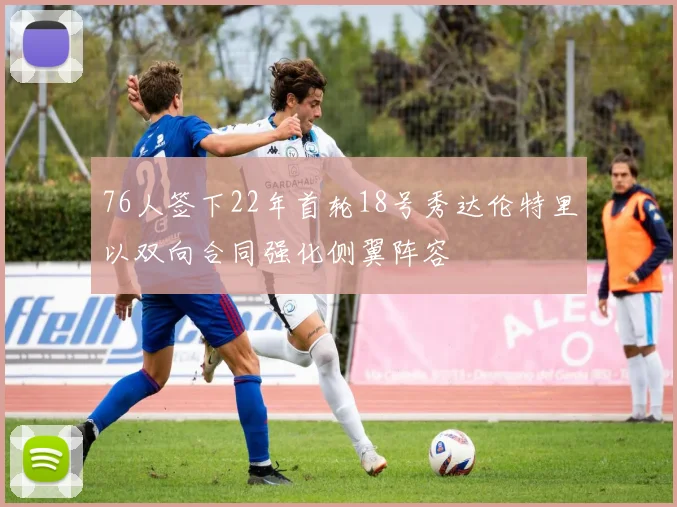 76人签下22年首轮18号秀达伦特里以双向合同强化侧翼阵容