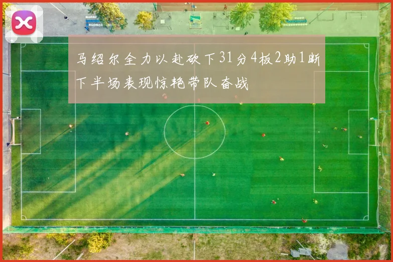 马绍尔全力以赴砍下31分4板2助1断下半场表现惊艳带队奋战