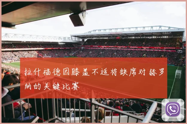 拉什福德因膝盖不适将缺席对赫罗纳的关键比赛