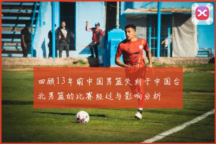 回顾13年前中国男篮失利于中国台北男篮的比赛经过与影响分析