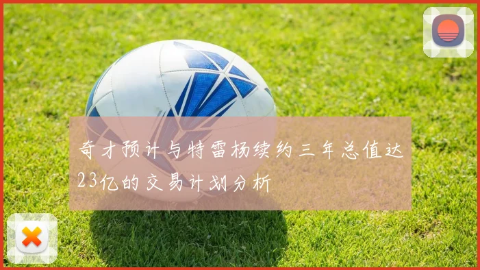 奇才预计与特雷杨续约三年总值达23亿的交易计划分析
