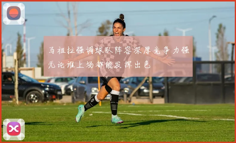 马祖拉强调球队阵容深厚竞争力强无论谁上场都能发挥出色