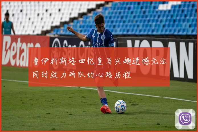 鲁伊科斯塔回忆皇马兴趣遗憾无法同时效力两队的心路历程
