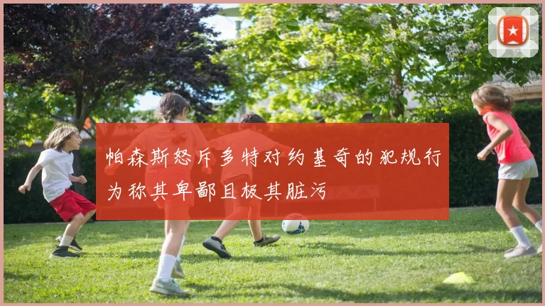 帕森斯怒斥多特对约基奇的犯规行为称其卑鄙且极其脏污