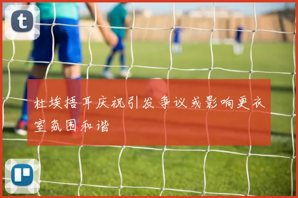 杜埃捂耳庆祝引发争议或影响更衣室氛围和谐