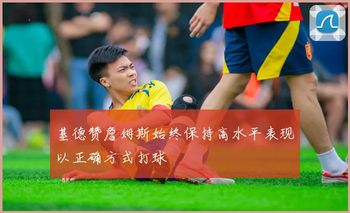 基德赞詹姆斯始终保持高水平表现以正确方式打球