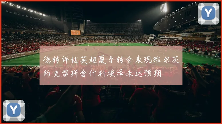 德转评估英超夏季转会表现维尔茨约克雷斯舍什科埃泽未达预期