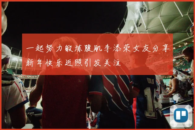 一起努力锻炼腹肌李添荣女友分享新年快乐近照引发关注