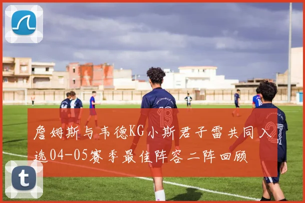 詹姆斯与韦德KG小斯君子雷共同入选04-05赛季最佳阵容二阵回顾