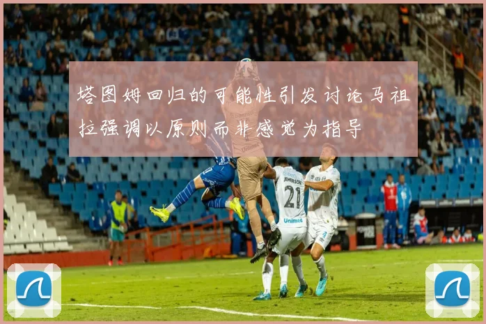 塔图姆回归的可能性引发讨论马祖拉强调以原则而非感觉为指导