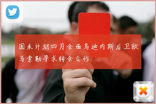 国米计划四月会面乌迪内斯后卫欧马索勒寻求转会合作