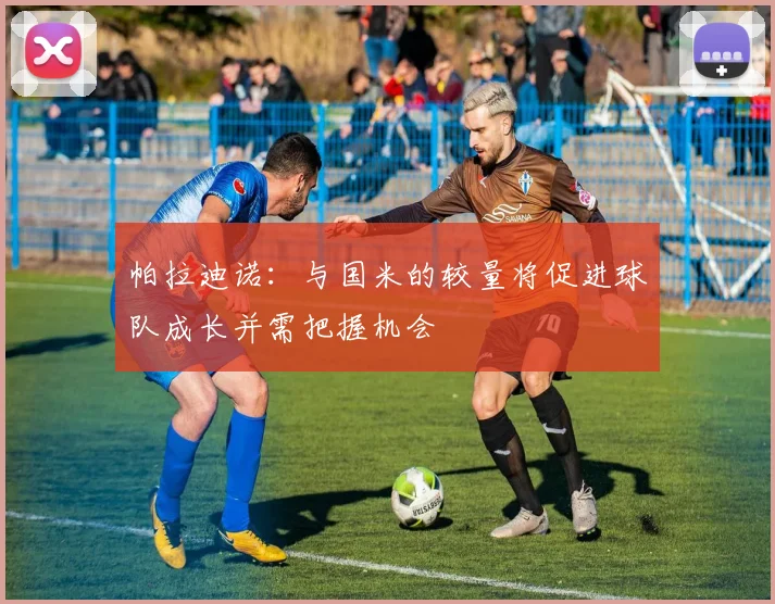 帕拉迪诺：与国米的较量将促进球队成长并需把握机会
