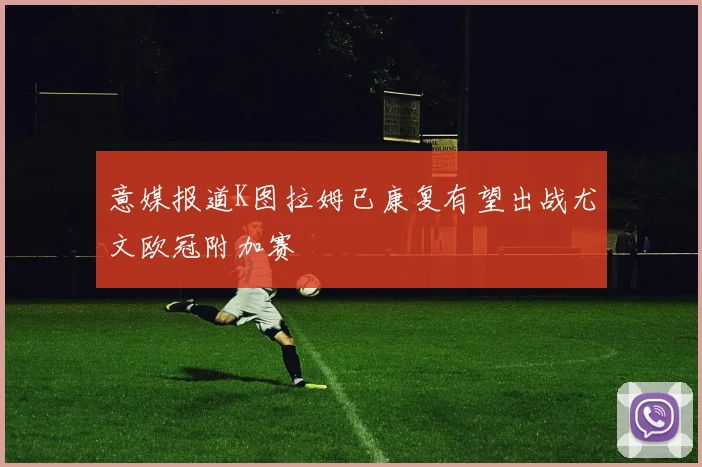 意媒报道K图拉姆已康复有望出战尤文欧冠附加赛
